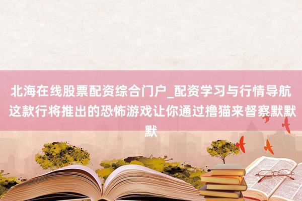 北海在线股票配资综合门户_配资学习与行情导航 这款行将推出的恐怖游戏让你通过撸猫来督察默默