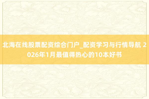 北海在线股票配资综合门户_配资学习与行情导航 2026年1月最值得热心的10本好书