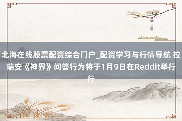 北海在线股票配资综合门户_配资学习与行情导航 拉瑞安《神界》问答行为将于1月9日在Reddit举行