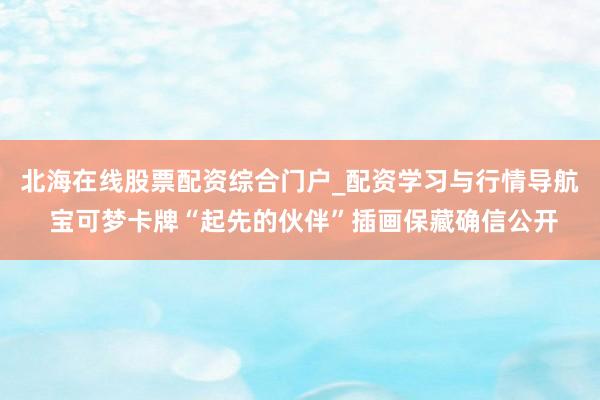 北海在线股票配资综合门户_配资学习与行情导航 宝可梦卡牌“起先的伙伴”插画保藏确信公开