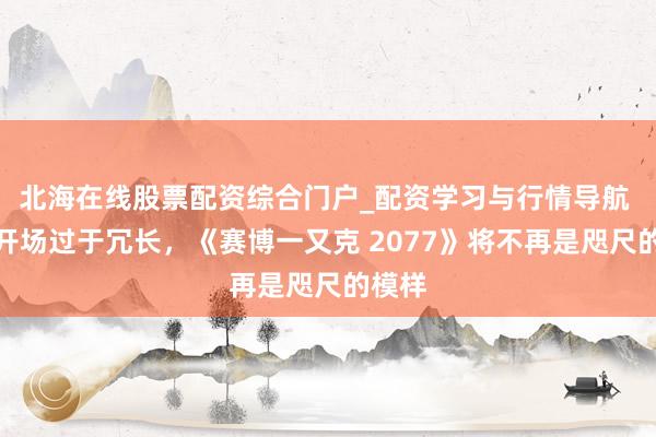 北海在线股票配资综合门户_配资学习与行情导航 若是开场过于冗长,《赛博一又克 2077》将不再是咫尺的模样