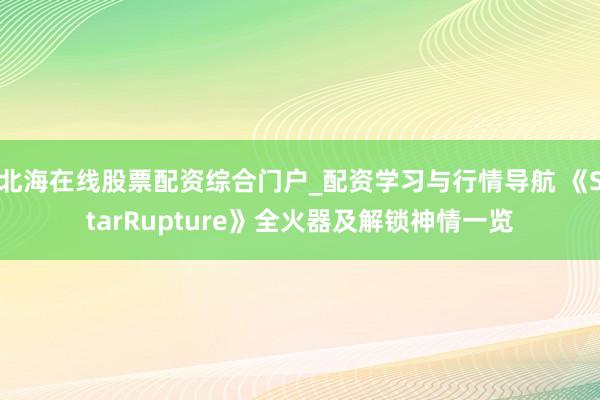 北海在线股票配资综合门户_配资学习与行情导航 《StarRupture》全火器及解锁神情一览