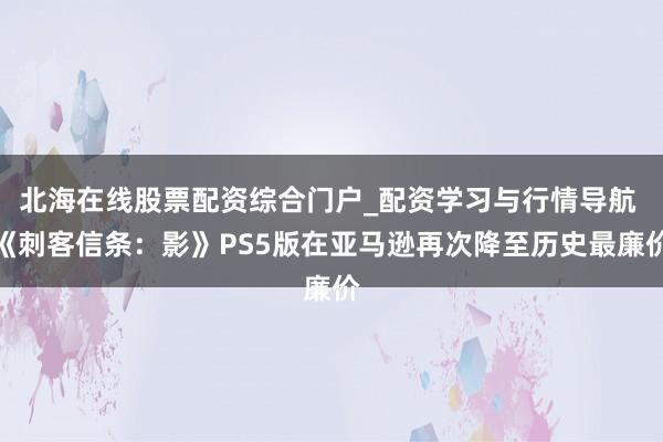 北海在线股票配资综合门户_配资学习与行情导航 《刺客信条：影》PS5版在亚马逊再次降至历史最廉价
