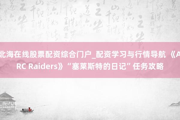 北海在线股票配资综合门户_配资学习与行情导航 《ARC Raiders》“塞莱斯特的日记”任务攻略