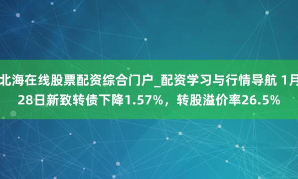 北海在线股票配资综合门户_配资学习与行情导航 1月28日新致转债下降1.57%，转股溢价率26.5%