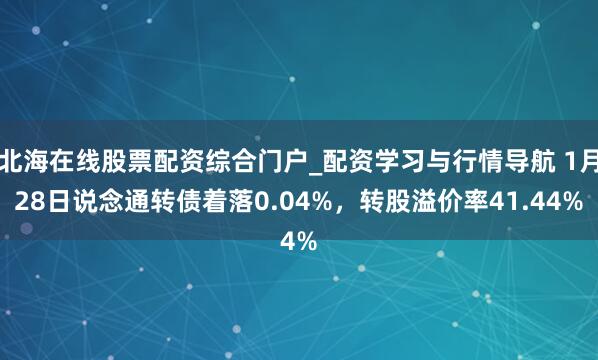 北海在线股票配资综合门户_配资学习与行情导航 1月28日说念通转债着落0.04%，转股溢价率41.44%
