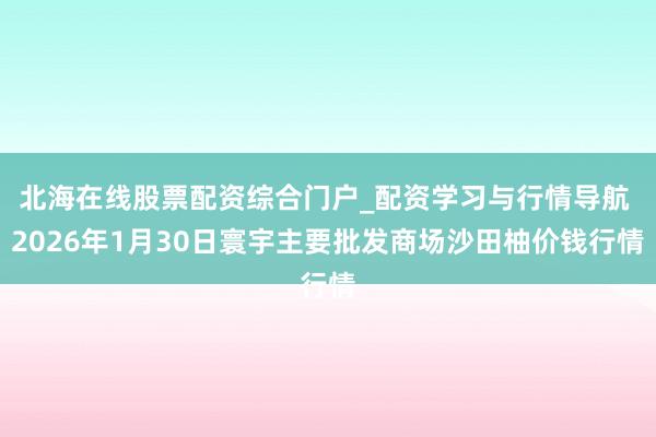 北海在线股票配资综合门户_配资学习与行情导航 2026年1月30日寰宇主要批发商场沙田柚价钱行情