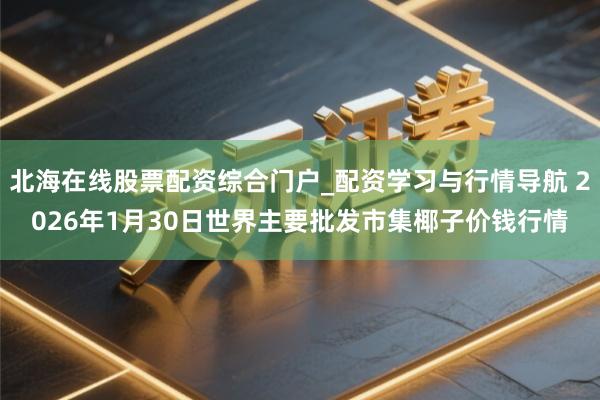 北海在线股票配资综合门户_配资学习与行情导航 2026年1月30日世界主要批发市集椰子价钱行情