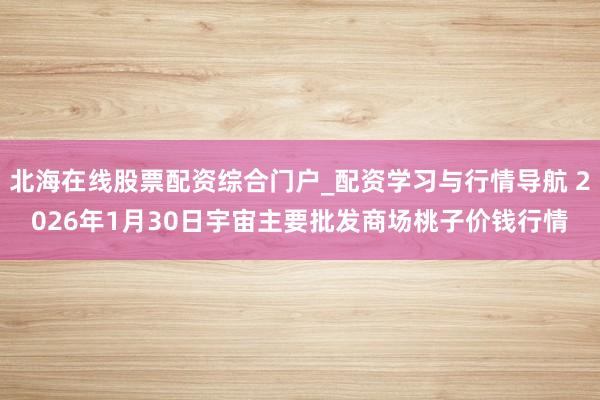 北海在线股票配资综合门户_配资学习与行情导航 2026年1月30日宇宙主要批发商场桃子价钱行情
