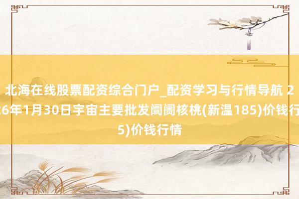 北海在线股票配资综合门户_配资学习与行情导航 2026年1月30日宇宙主要批发阛阓核桃(新温185)价钱行情
