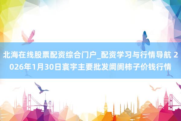 北海在线股票配资综合门户_配资学习与行情导航 2026年1月30日寰宇主要批发阛阓柿子价钱行情