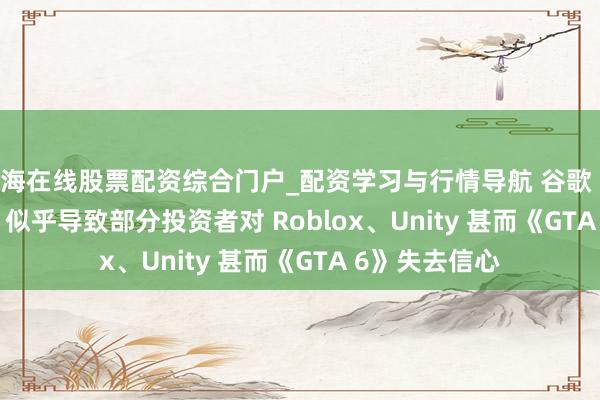 北海在线股票配资综合门户_配资学习与行情导航 谷歌 Project Genie 似乎导致部分投资者对 Roblox、Unity 甚而《GTA 6》失去信心