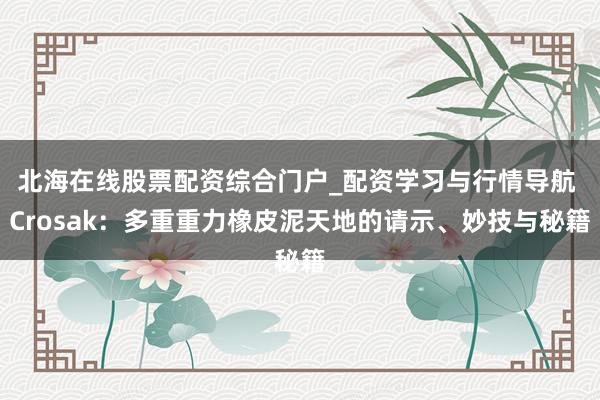 北海在线股票配资综合门户_配资学习与行情导航 Crosak：多重重力橡皮泥天地的请示、妙技与秘籍
