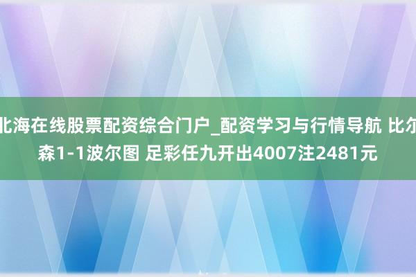 北海在线股票配资综合门户_配资学习与行情导航 比尔森1-1波尔图 足彩任九开出4007注2481元