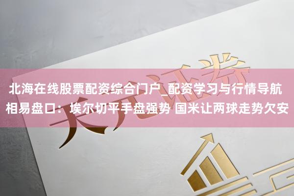 北海在线股票配资综合门户_配资学习与行情导航 相易盘口：埃尔切平手盘强势 国米让两球走势欠安