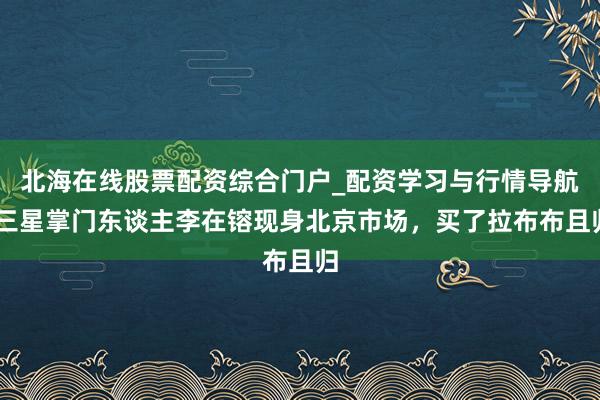 北海在线股票配资综合门户_配资学习与行情导航 三星掌门东谈主李在镕现身北京市场，买了拉布布且归