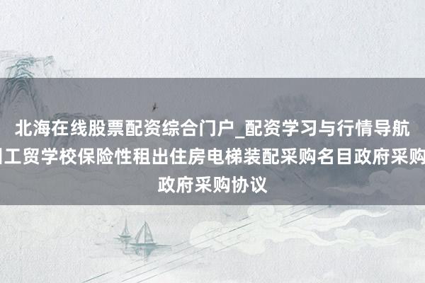 北海在线股票配资综合门户_配资学习与行情导航 永州工贸学校保险性租出住房电梯装配采购名目政府采购协议