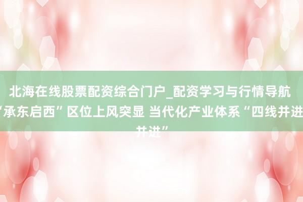 北海在线股票配资综合门户_配资学习与行情导航 “承东启西”区位上风突显 当代化产业体系“四线并进”