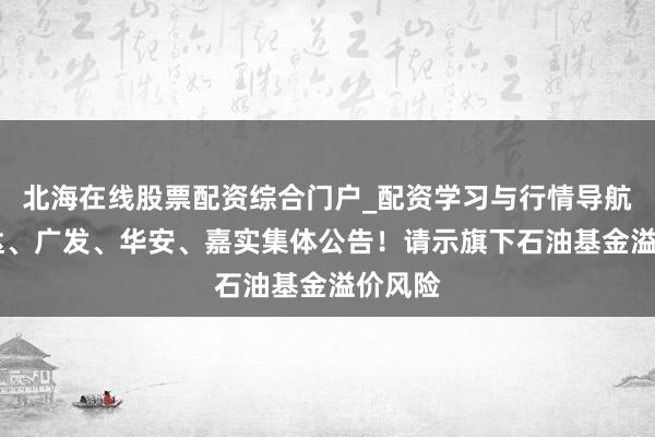 北海在线股票配资综合门户_配资学习与行情导航 易方达、广发、华安、嘉实集体公告！请示旗下石油基金溢价风险