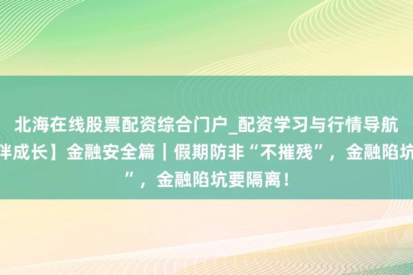 北海在线股票配资综合门户_配资学习与行情导航 【法治伴成长】金融安全篇｜假期防非“不摧残”，金融陷坑要隔离！