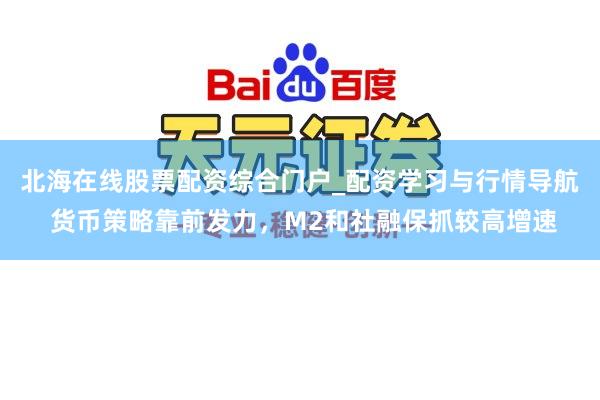 北海在线股票配资综合门户_配资学习与行情导航 货币策略靠前发力，M2和社融保抓较高增速