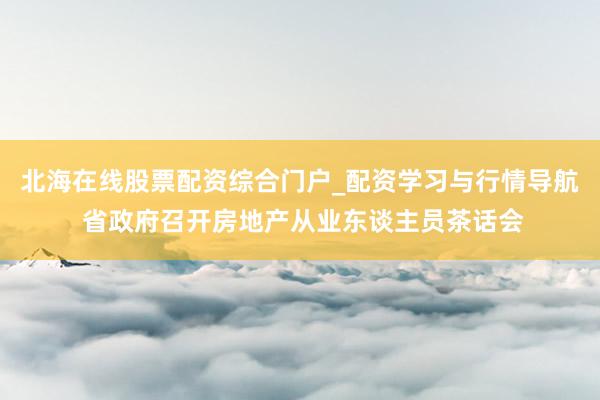 北海在线股票配资综合门户_配资学习与行情导航 省政府召开房地产从业东谈主员茶话会