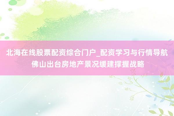 北海在线股票配资综合门户_配资学习与行情导航 佛山出台房地产景况缓建撑握战略