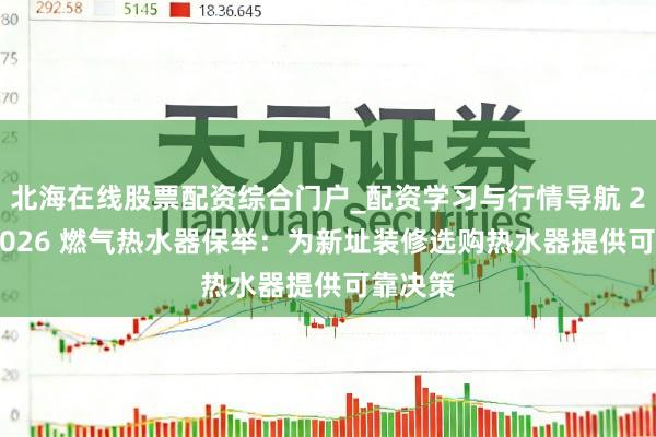 北海在线股票配资综合门户_配资学习与行情导航 2025-2026 燃气热水器保举：为新址装修选购热水器提供可靠决策