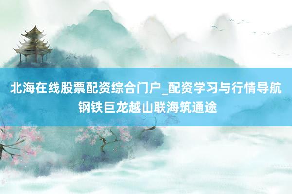 北海在线股票配资综合门户_配资学习与行情导航 钢铁巨龙越山联海筑通途