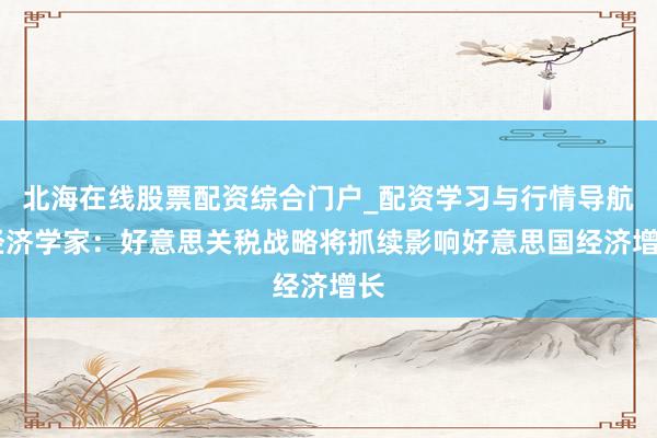 北海在线股票配资综合门户_配资学习与行情导航 经济学家：好意思关税战略将抓续影响好意思国经济增长