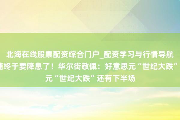 北海在线股票配资综合门户_配资学习与行情导航 好意思联储终于要降息了！华尔街敬佩：好意思元“世纪大跌”还有下半场