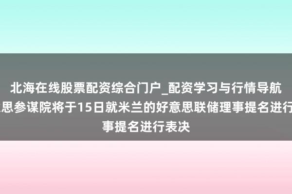 北海在线股票配资综合门户_配资学习与行情导航 好意思参谋院将于15日就米兰的好意思联储理事提名进行表决