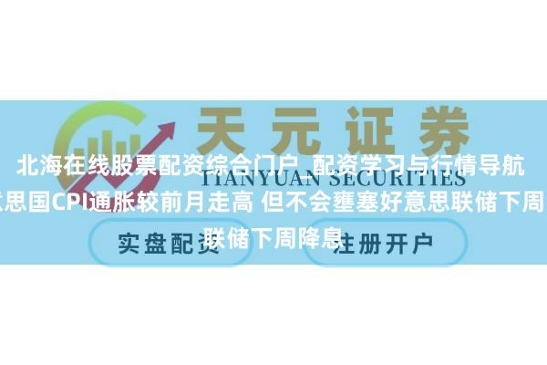 北海在线股票配资综合门户_配资学习与行情导航 好意思国CPI通胀较前月走高 但不会壅塞好意思联储下周降息