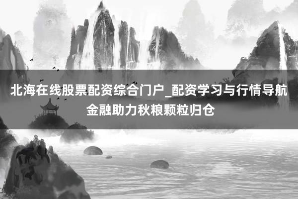 北海在线股票配资综合门户_配资学习与行情导航 金融助力秋粮颗粒归仓