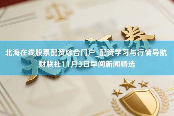 北海在线股票配资综合门户_配资学习与行情导航 财联社11月3日早间新闻精选