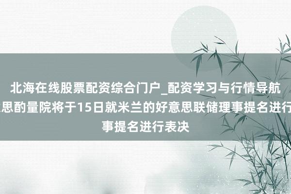 北海在线股票配资综合门户_配资学习与行情导航 好意思酌量院将于15日就米兰的好意思联储理事提名进行表决