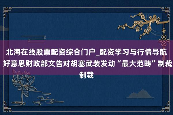 北海在线股票配资综合门户_配资学习与行情导航 好意思财政部文告对胡塞武装发动“最大范畴”制裁