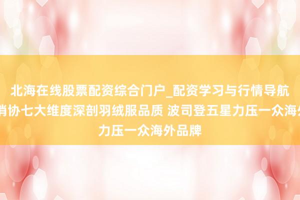 北海在线股票配资综合门户_配资学习与行情导航 青海消协七大维度深剖羽绒服品质 波司登五星力压一众海外品牌