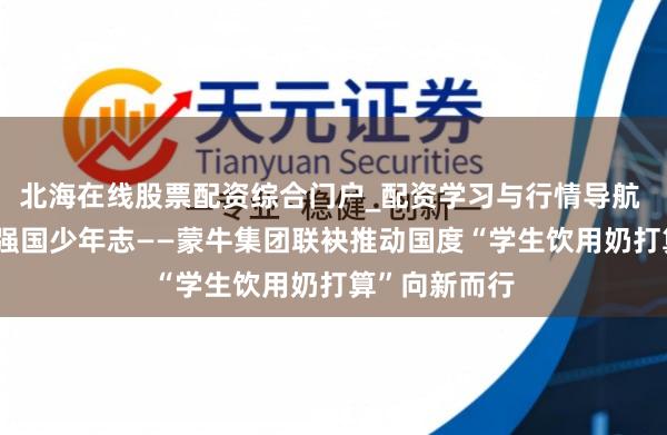 北海在线股票配资综合门户_配资学习与行情导航 毅行廿五载 强国少年志——蒙牛集团联袂推动国度“学生饮用奶打算”向新而行
