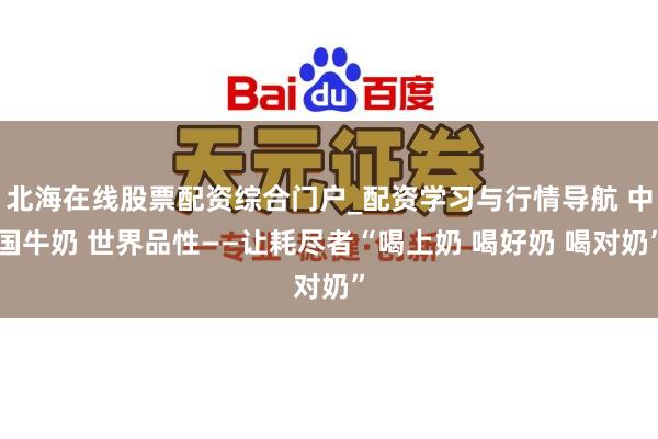 北海在线股票配资综合门户_配资学习与行情导航 中国牛奶 世界品性——让耗尽者“喝上奶 喝好奶 喝对奶”