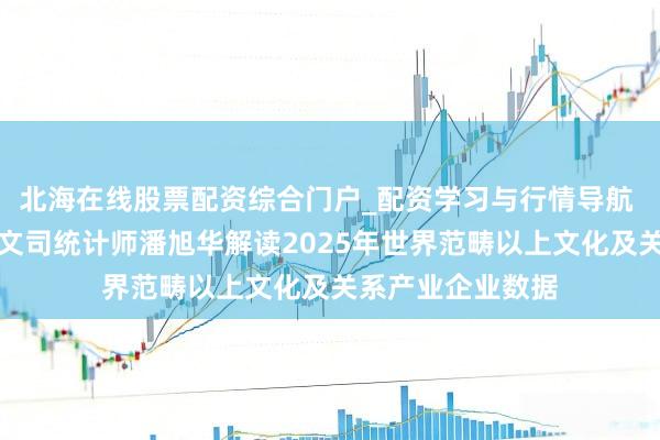 北海在线股票配资综合门户_配资学习与行情导航 国度统计局社科文司统计师潘旭华解读2025年世界范畴以上文化及关系产业企业数据