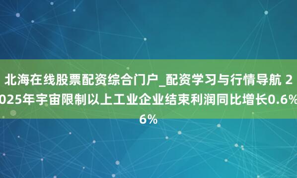 北海在线股票配资综合门户_配资学习与行情导航 2025年宇宙限制以上工业企业结束利润同比增长0.6%