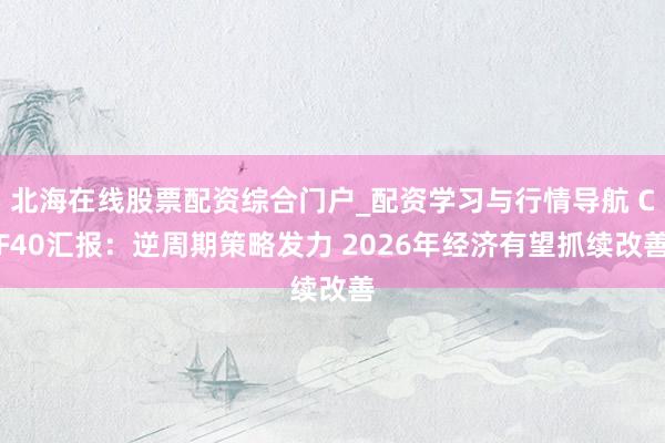 北海在线股票配资综合门户_配资学习与行情导航 CF40汇报：逆周期策略发力 2026年经济有望抓续改善