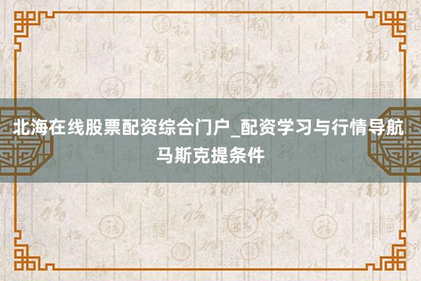 北海在线股票配资综合门户_配资学习与行情导航 马斯克提条件