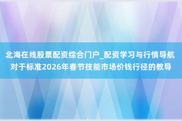 北海在线股票配资综合门户_配资学习与行情导航 对于标准2026年春节技能市场价钱行径的教导