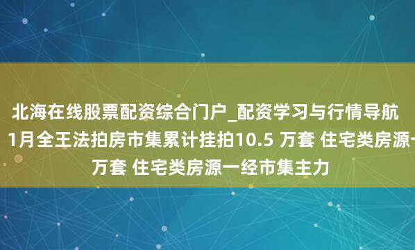 北海在线股票配资综合门户_配资学习与行情导航 中指探究院：1月全王法拍房市集累计挂拍10.5 万套 住宅类房源一经市集主力