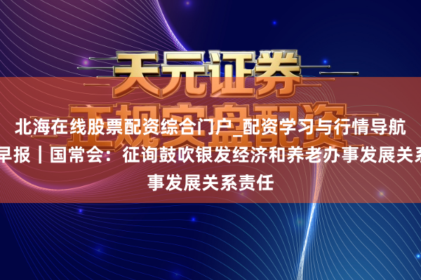 北海在线股票配资综合门户_配资学习与行情导航 牛市早报｜国常会：征询鼓吹银发经济和养老办事发展关系责任