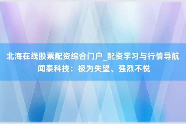 北海在线股票配资综合门户_配资学习与行情导航 闻泰科技：极为失望、强烈不悦
