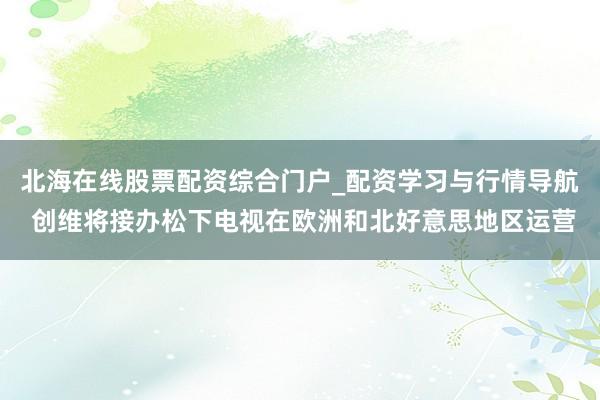 北海在线股票配资综合门户_配资学习与行情导航 创维将接办松下电视在欧洲和北好意思地区运营