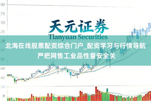 北海在线股票配资综合门户_配资学习与行情导航 严把网售工业品性量安全关